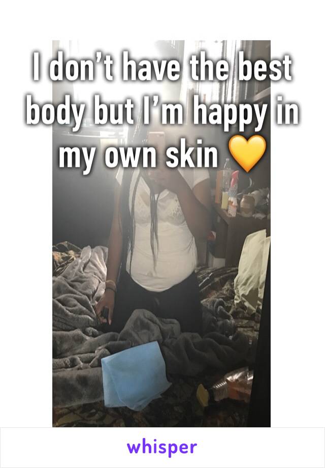 I don’t have the best body but I’m happy in my own skin 💛