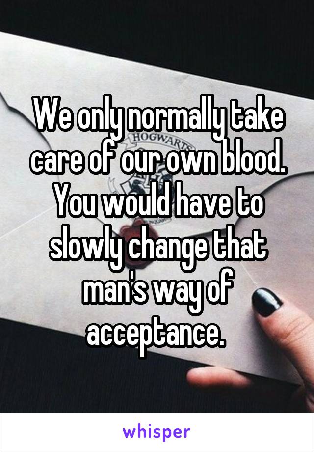 We only normally take care of our own blood. You would have to slowly change that man's way of acceptance. 