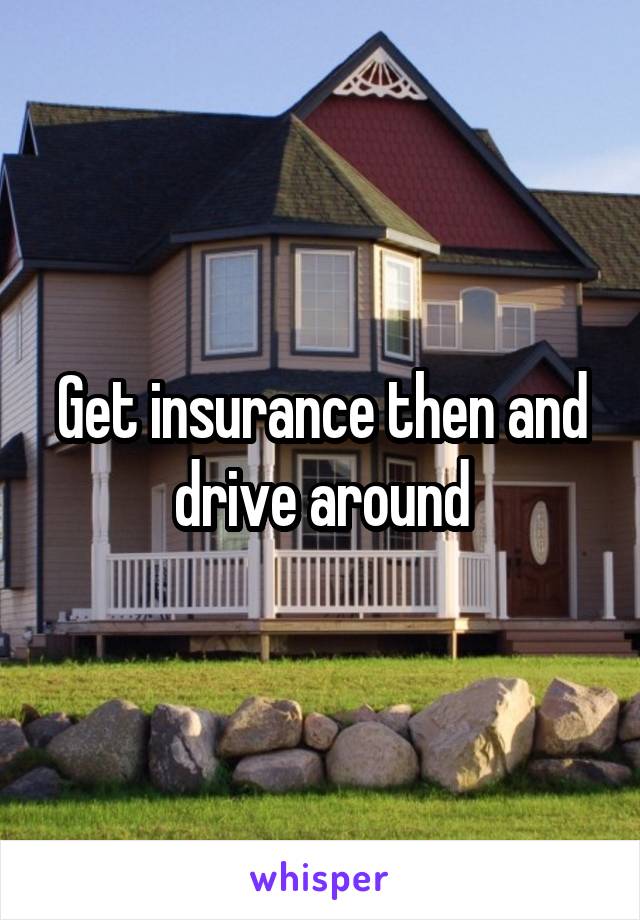 Get insurance then and drive around