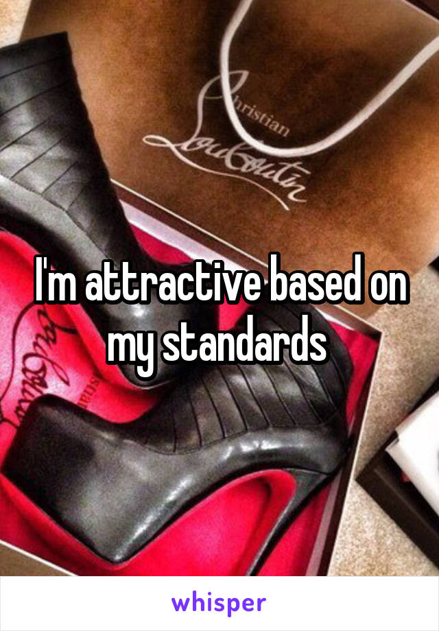 I'm attractive based on my standards 