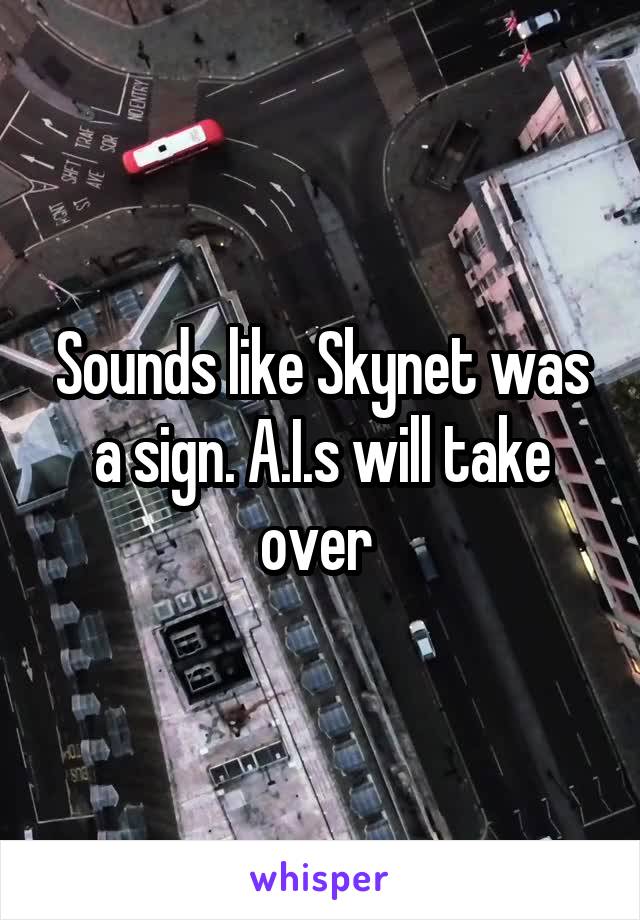 Sounds like Skynet was a sign. A.I.s will take over 