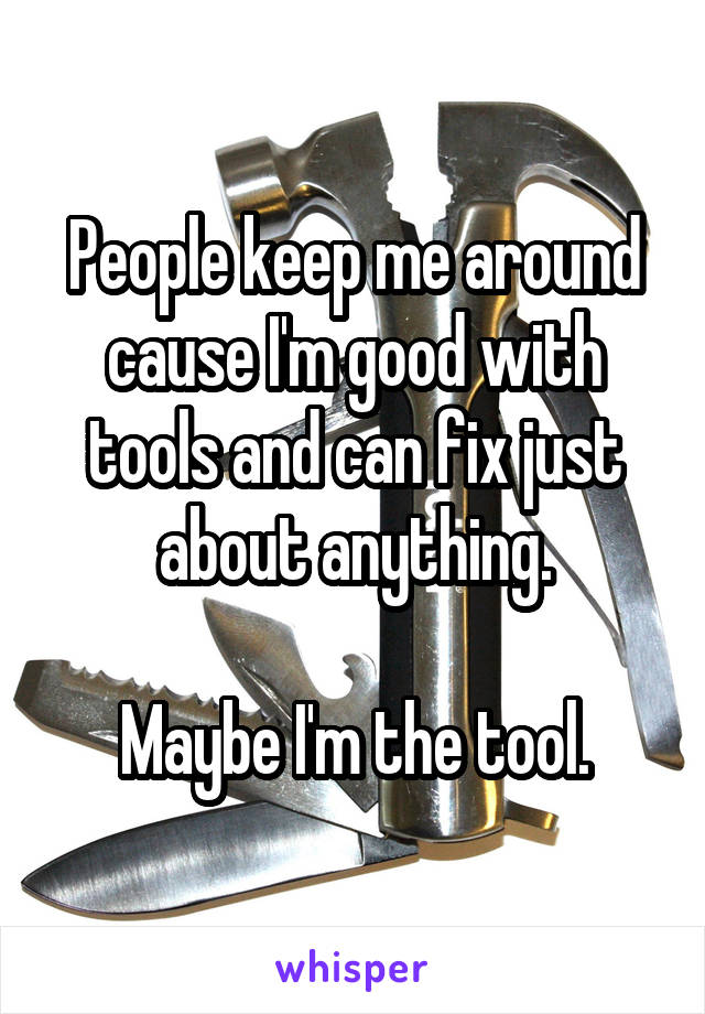 People keep me around cause I'm good with tools and can fix just about anything.

Maybe I'm the tool.