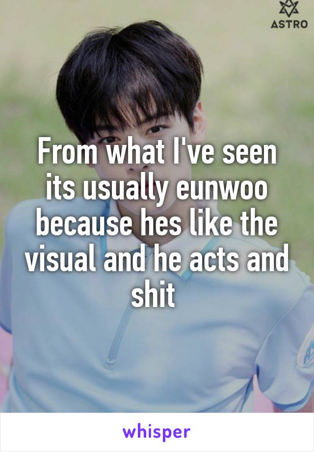 From what I've seen its usually eunwoo because hes like the visual and he acts and shit 