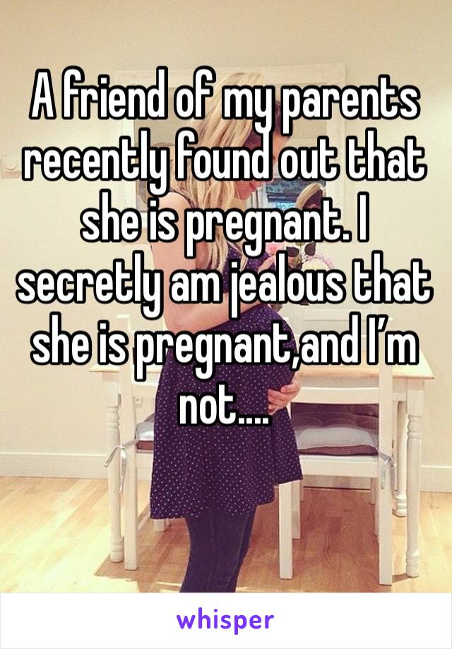 A friend of my parents recently found out that she is pregnant. I secretly am jealous that she is pregnant,and I’m not.... 