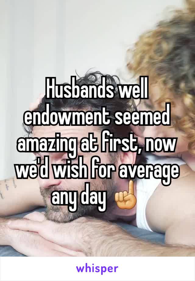 Husbands well endowment seemed amazing at first, now we'd wish for average any day ☝️