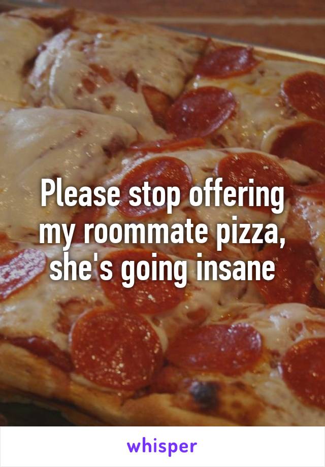 Please stop offering my roommate pizza, she's going insane