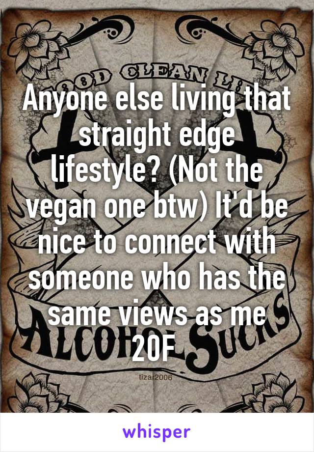 Anyone else living that straight edge lifestyle? (Not the vegan one btw) It'd be nice to connect with someone who has the same views as me
20F 