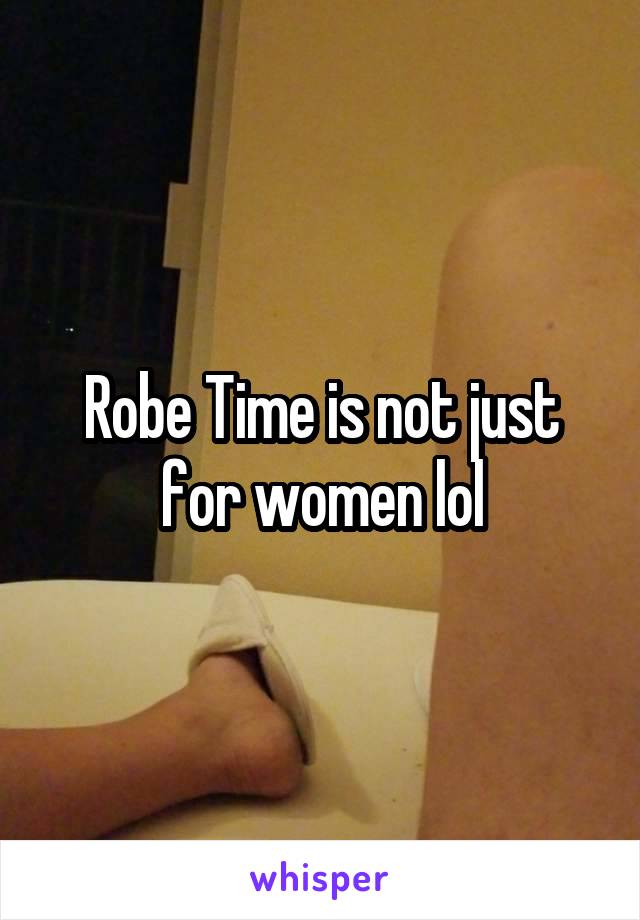 Robe Time is not just for women lol