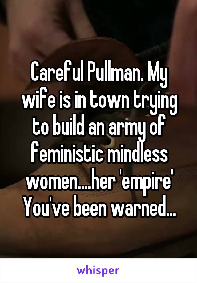 Careful Pullman. My wife is in town trying to build an army of feministic mindless women....her 'empire'
You've been warned...