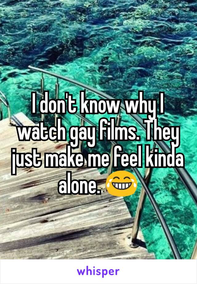 I don't know why I watch gay films. They just make me feel kinda alone. 😂