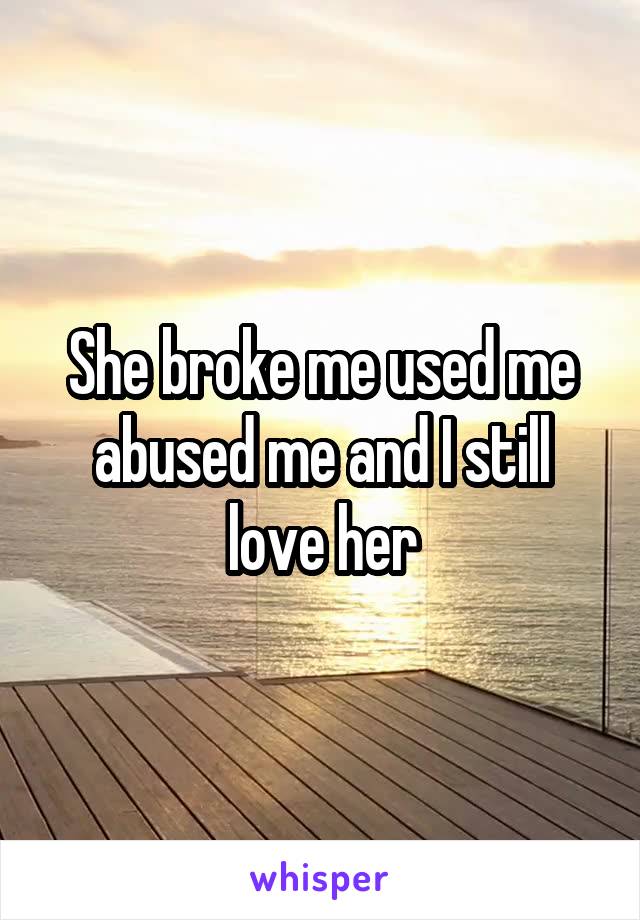She broke me used me abused me and I still love her