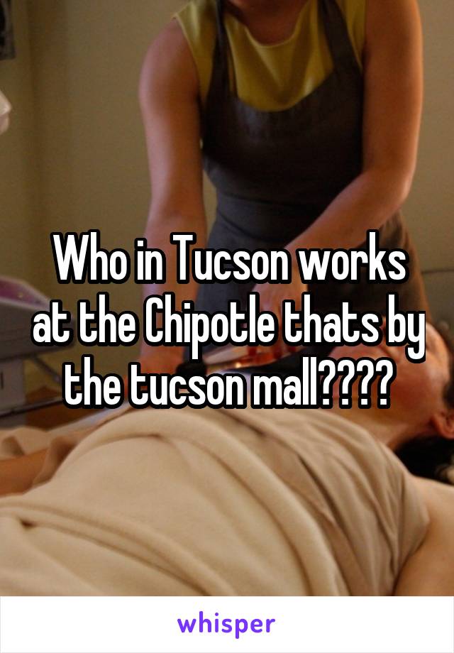 Who in Tucson works at the Chipotle thats by the tucson mall????