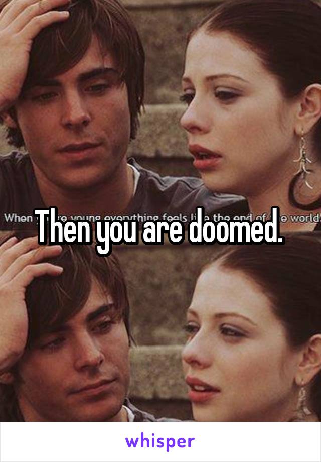 Then you are doomed. 