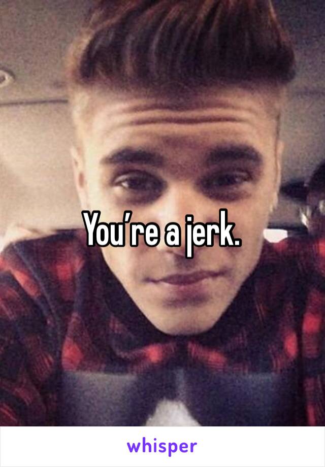 You’re a jerk. 