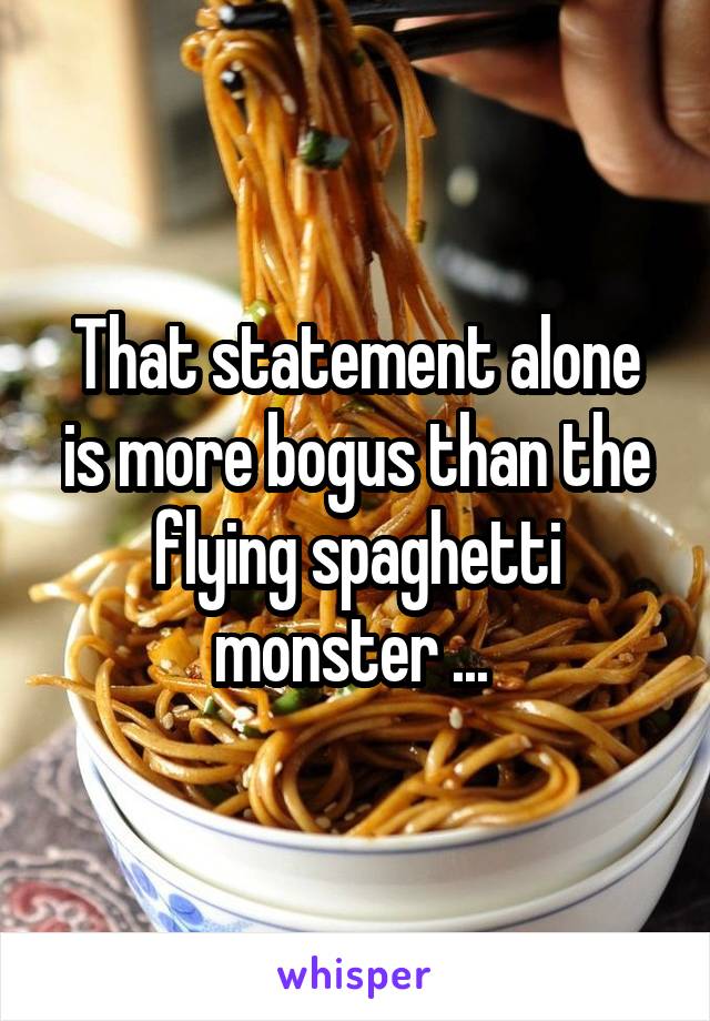 That statement alone is more bogus than the flying spaghetti monster ... 