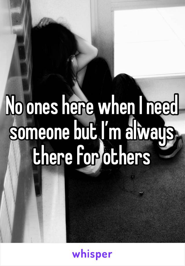 No ones here when I need someone but I’m always there for others 
