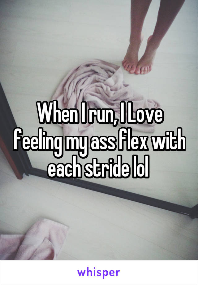 When I run, I Love feeling my ass flex with each stride lol 