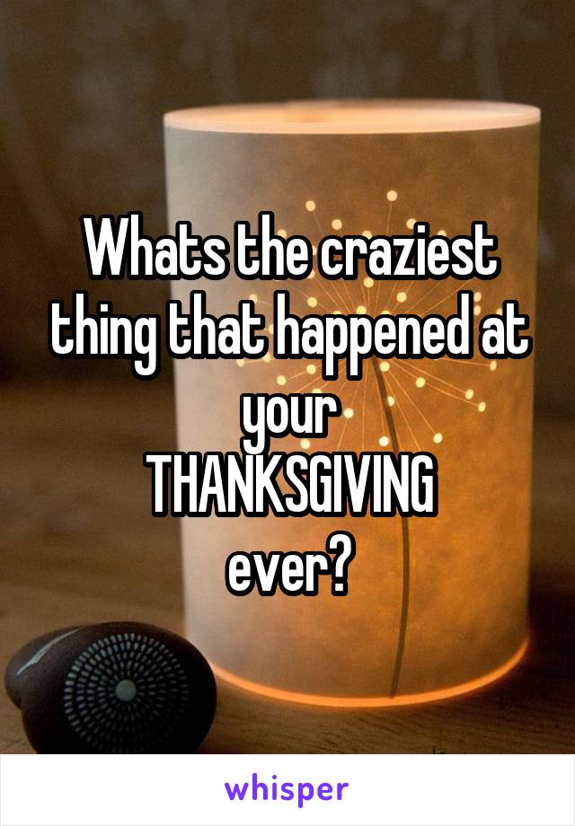 Whats the craziest thing that happened at your
THANKSGIVING
ever?