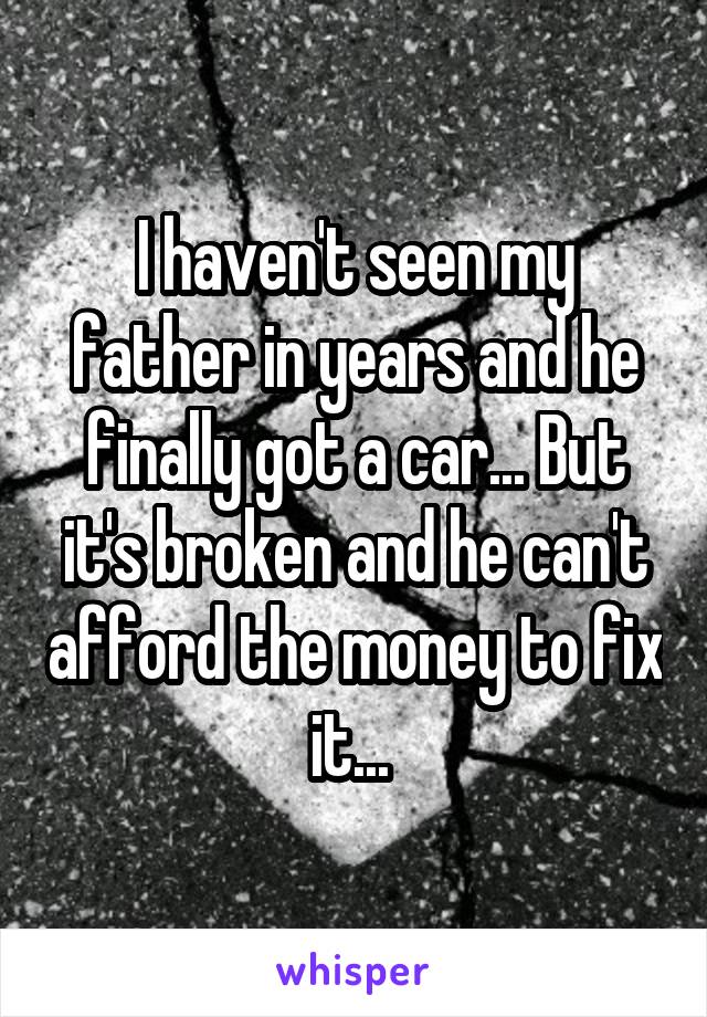 I haven't seen my father in years and he finally got a car... But it's broken and he can't afford the money to fix it... 