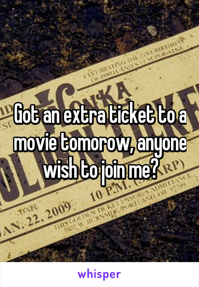 Got an extra ticket to a movie tomorow, anyone wish to join me?