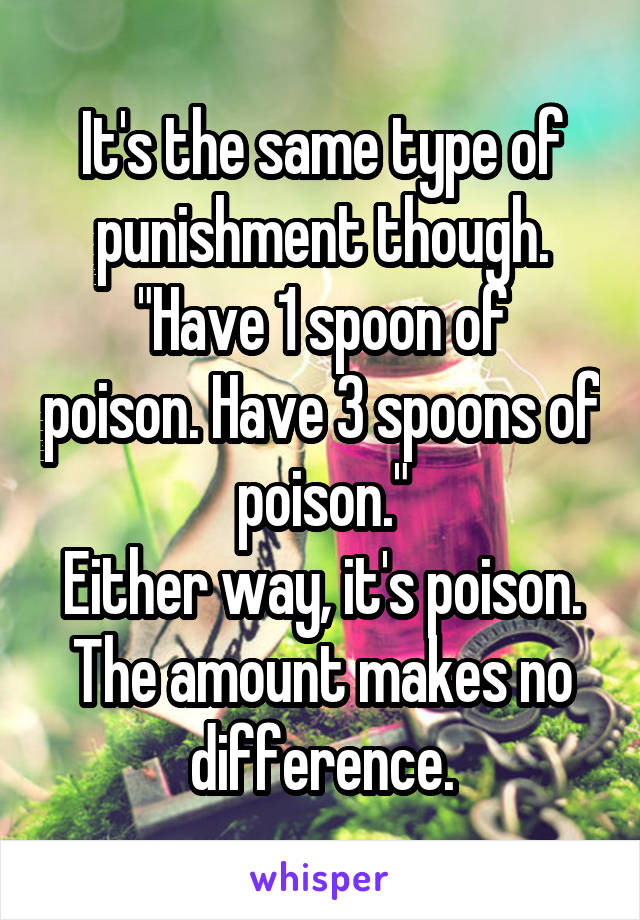 It's the same type of punishment though.
"Have 1 spoon of poison. Have 3 spoons of poison."
Either way, it's poison. The amount makes no difference.