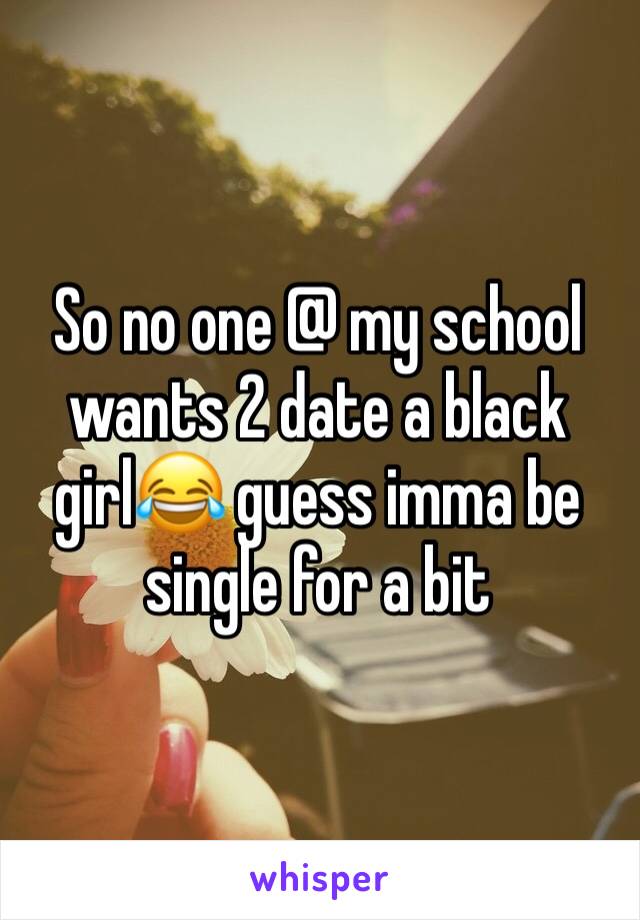 So no one @ my school wants 2 date a black girl😂 guess imma be single for a bit