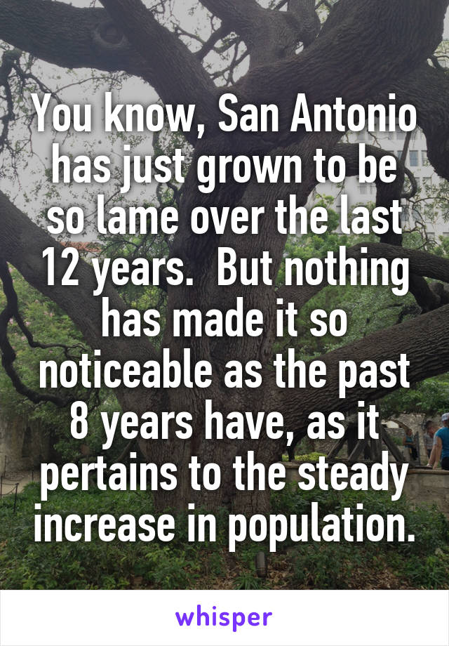 You know, San Antonio has just grown to be so lame over the last 12 years.  But nothing has made it so noticeable as the past 8 years have, as it pertains to the steady increase in population.