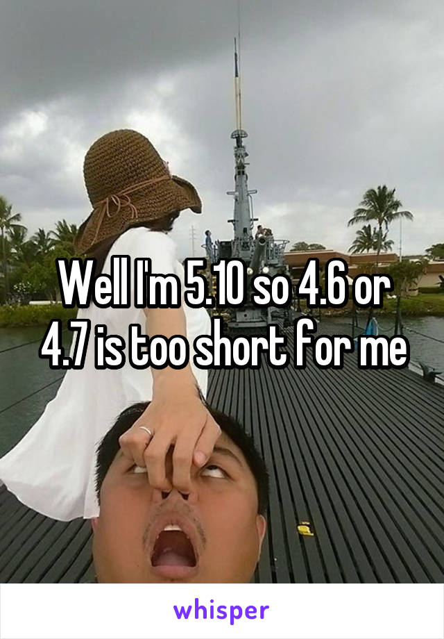 Well I'm 5.10 so 4.6 or 4.7 is too short for me