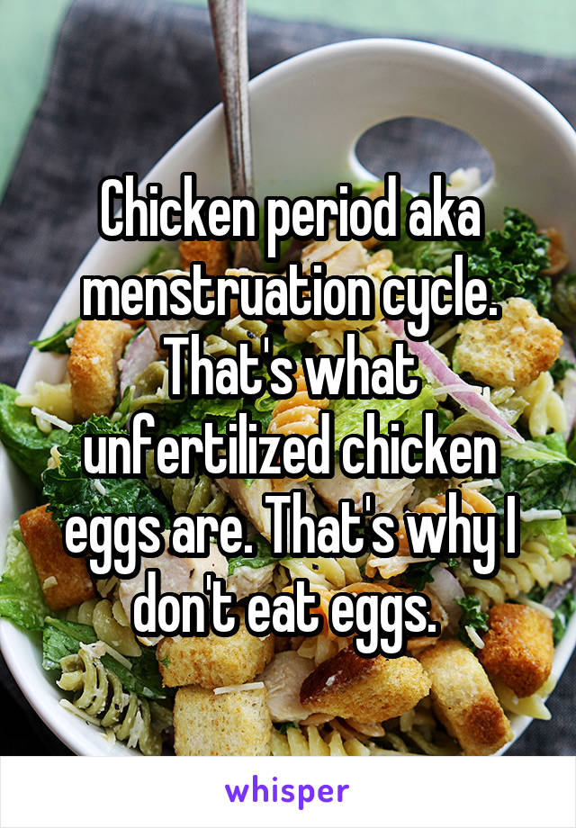 Chicken period aka menstruation cycle. That's what unfertilized chicken eggs are. That's why I don't eat eggs. 