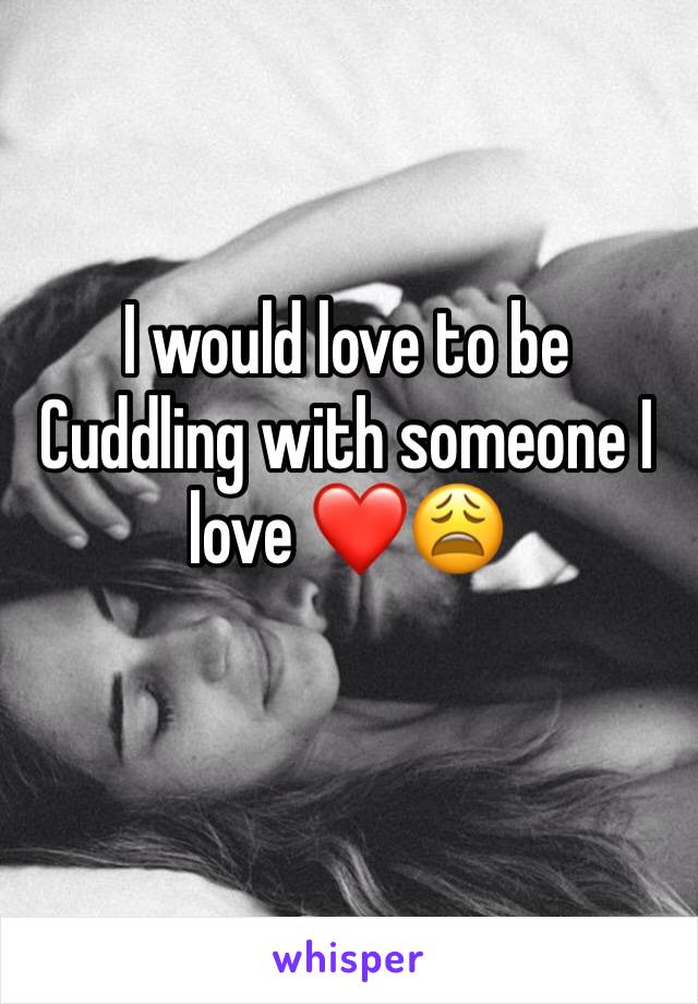 I would love to be Cuddling with someone I love ❤️😩