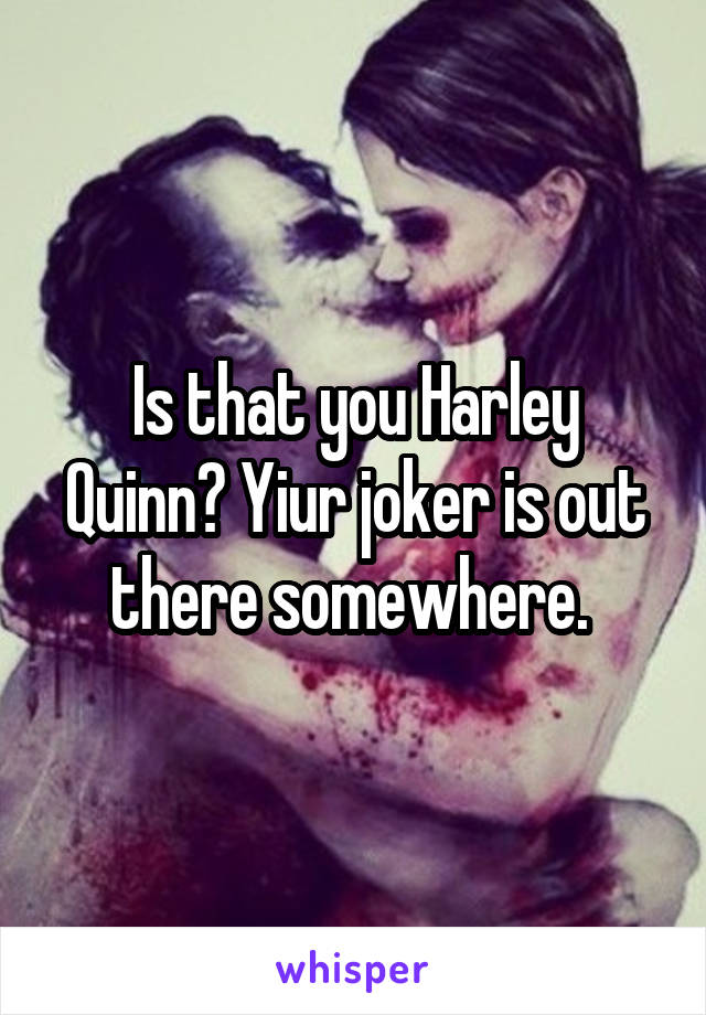 Is that you Harley Quinn? Yiur joker is out there somewhere. 