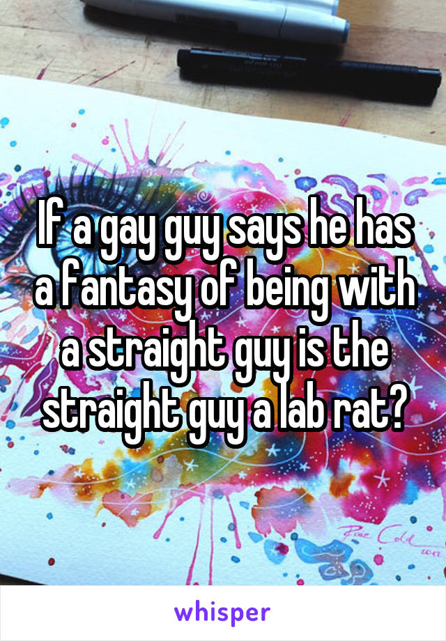 If a gay guy says he has a fantasy of being with a straight guy is the straight guy a lab rat?