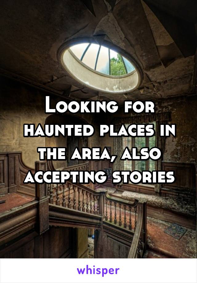 Looking for haunted places in the area, also accepting stories