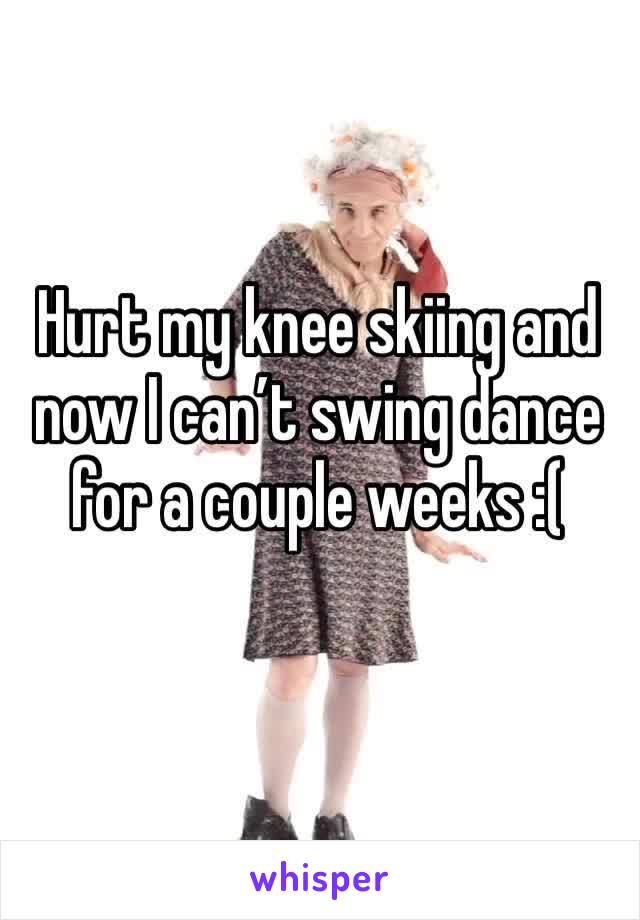 Hurt my knee skiing and now I can’t swing dance for a couple weeks :( 