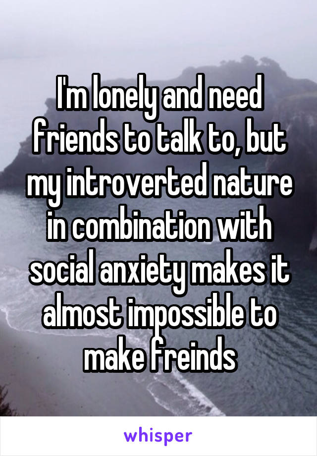 I'm lonely and need friends to talk to, but my introverted nature in combination with social anxiety makes it almost impossible to make freinds
