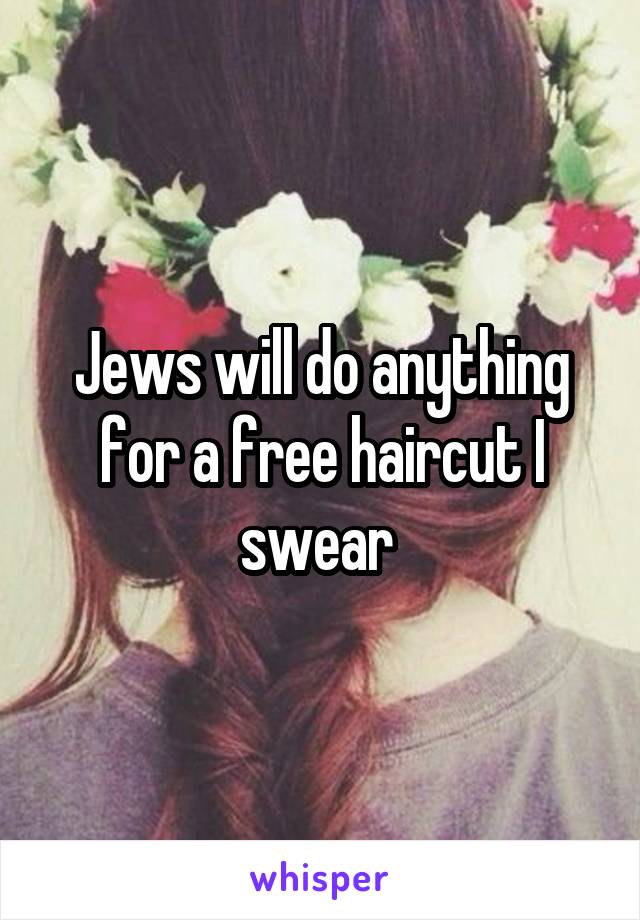 Jews will do anything for a free haircut I swear 