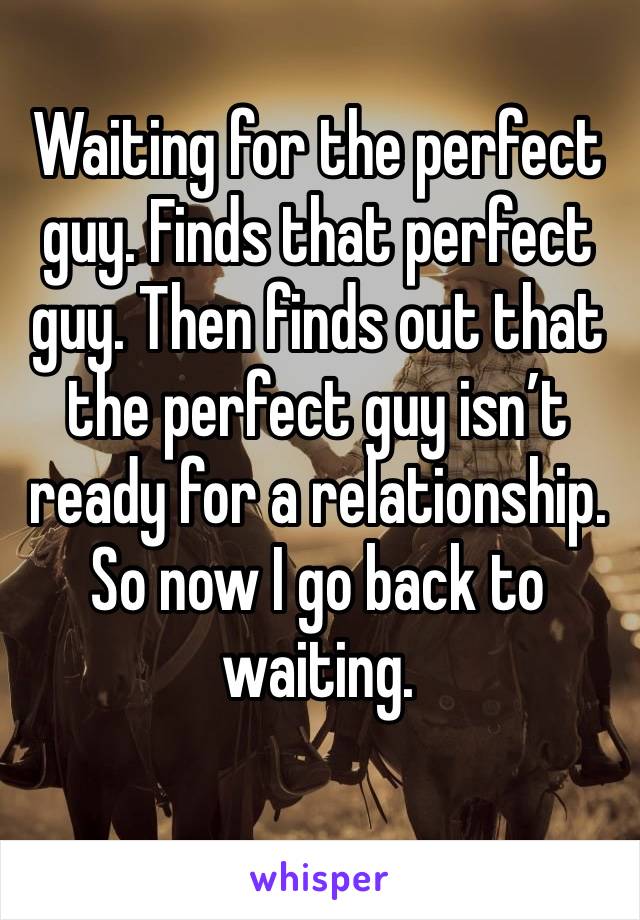Waiting for the perfect guy. Finds that perfect guy. Then finds out that the perfect guy isn’t ready for a relationship. So now I go back to waiting.
