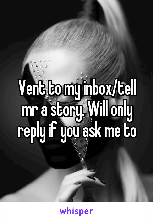 Vent to my inbox/tell mr a story. Will only reply if you ask me to
