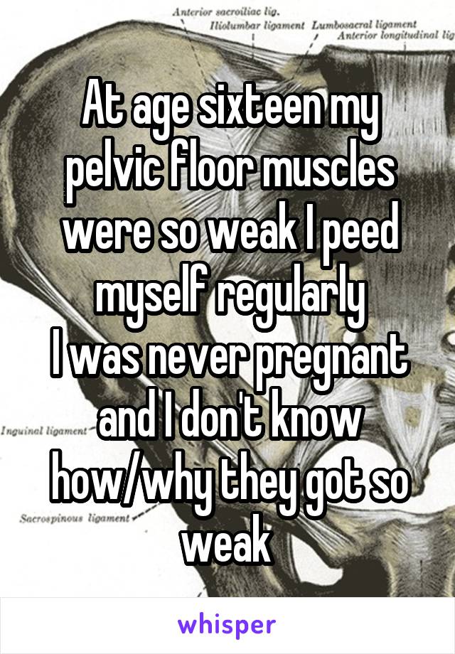 At age sixteen my pelvic floor muscles were so weak I peed myself regularly
I was never pregnant and I don't know how/why they got so weak 