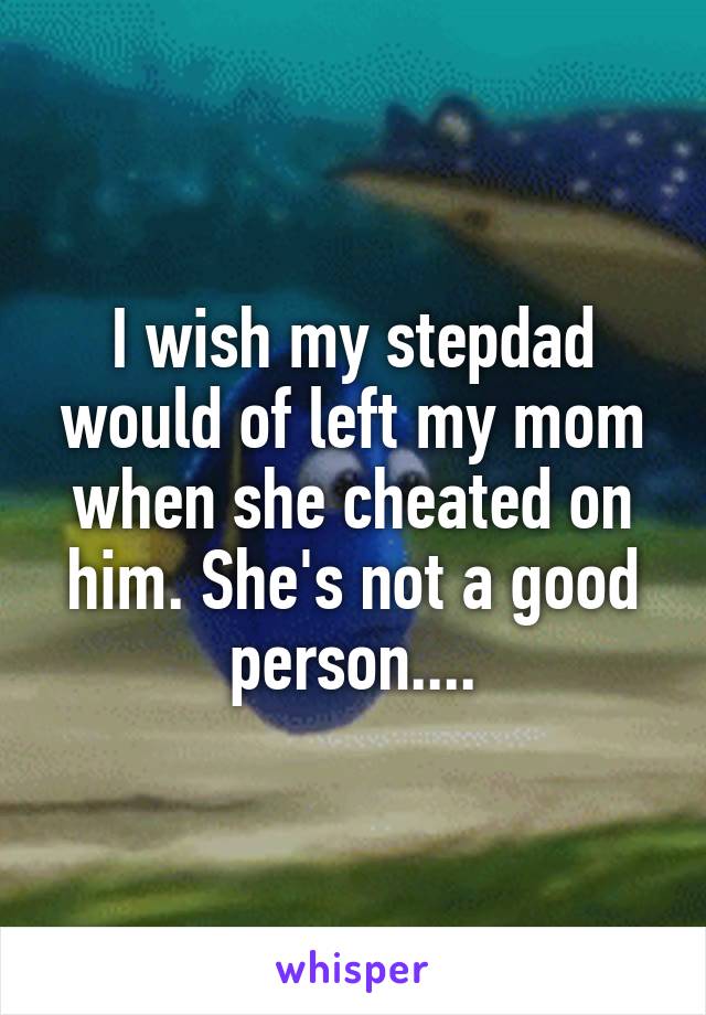 I wish my stepdad would of left my mom when she cheated on him. She's not a good person....
