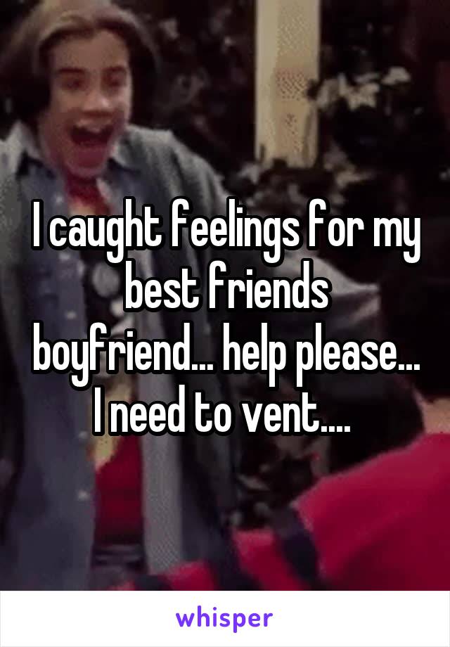 I caught feelings for my best friends boyfriend... help please... I need to vent.... 