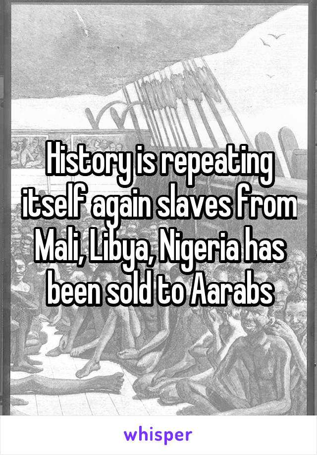 History is repeating itself again slaves from Mali, Libya, Nigeria has been sold to Aarabs