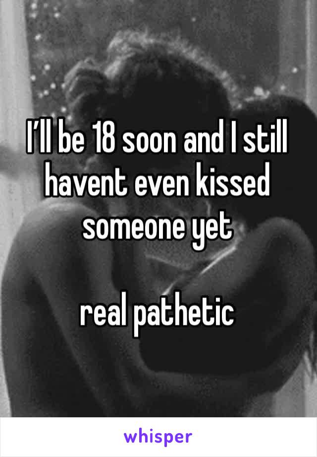 I’ll be 18 soon and I still havent even kissed someone yet

real pathetic 