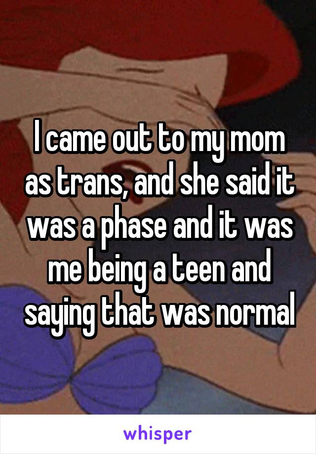 I came out to my mom as trans, and she said it was a phase and it was me being a teen and saying that was normal