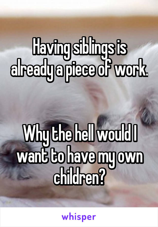 Having siblings is already a piece of work. 

Why the hell would I want to have my own children?