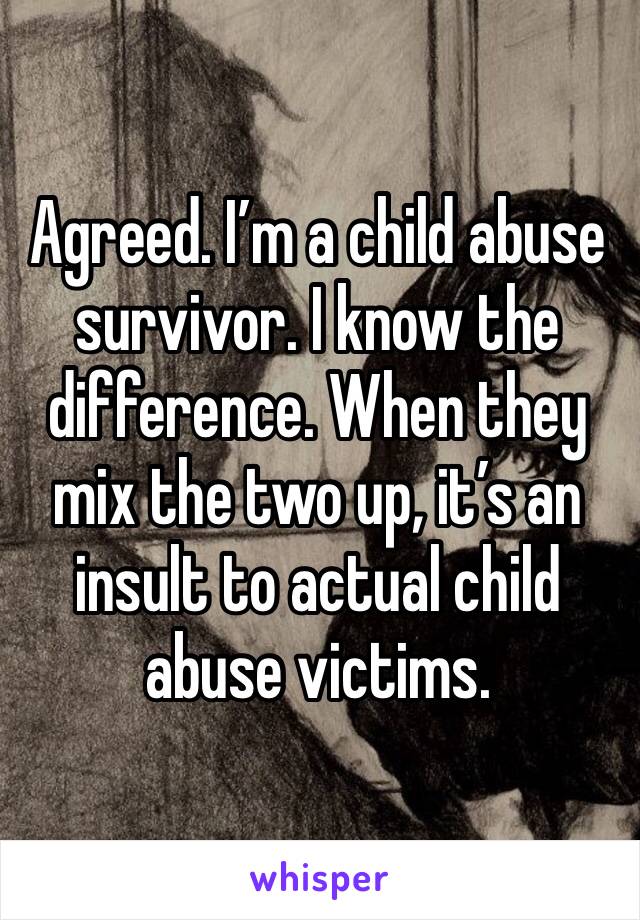 Agreed. I’m a child abuse survivor. I know the difference. When they mix the two up, it’s an insult to actual child abuse victims.