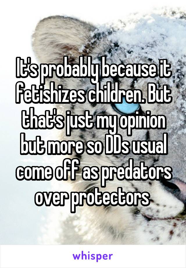It's probably because it fetishizes children. But that's just my opinion but more so DDs usual come off as predators over protectors 
