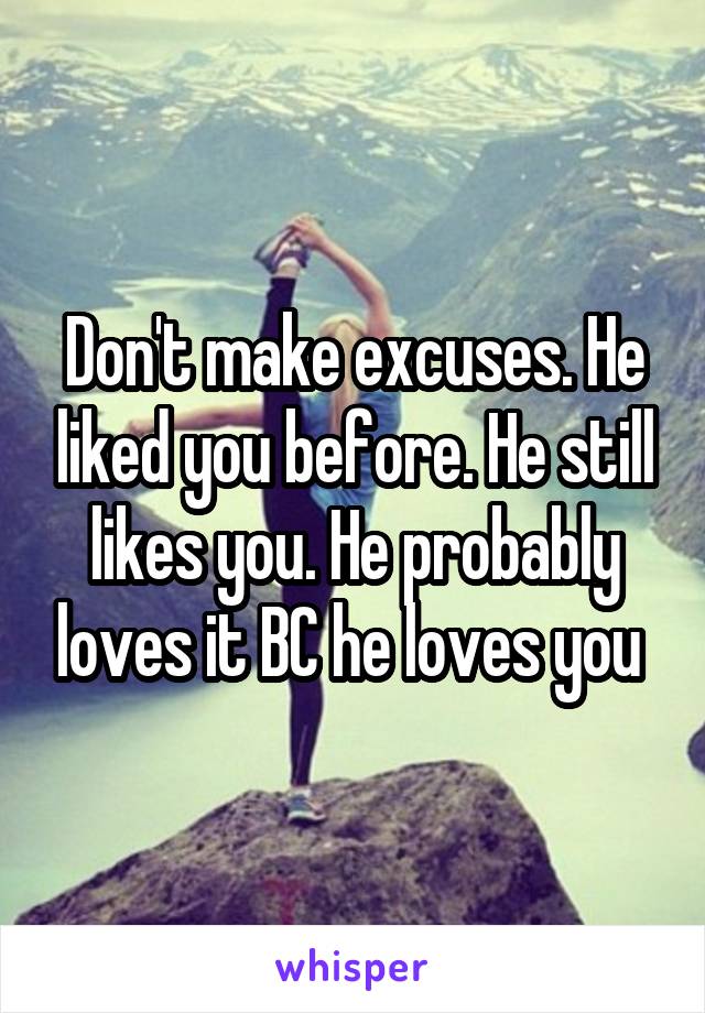 Don't make excuses. He liked you before. He still likes you. He probably loves it BC he loves you 