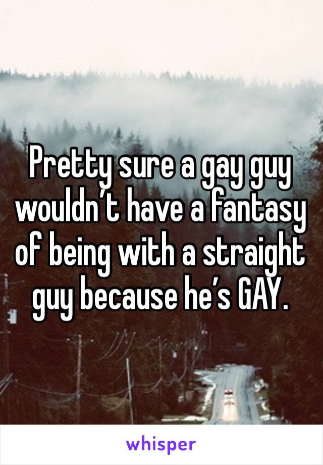 Pretty sure a gay guy wouldn’t have a fantasy of being with a straight guy because he’s GAY.