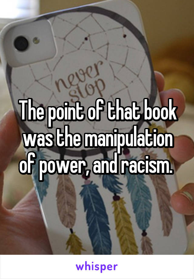 The point of that book was the manipulation of power, and racism. 